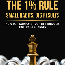 The 1% Rule: Small Habits, Big Results - How to Transform Your Life Through Tiny, Daily Changes